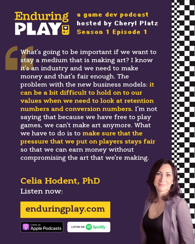 Celia Hodent social media quote image from Enduring Play: "What's going to be important if we want to stay a medium that is making art? I know it's an industry and we need to make money and that's fair enough. the problem with the new business models: it can be a bit difficult to hold on to our values when we need to look at retention numbers and conversion numbers. I'm not saying that because we have free to play games, we can't make art anymore. What we have to do is make sure that the pressure that we put on players stays fair so that we can earn money without compromising the art that we're making."