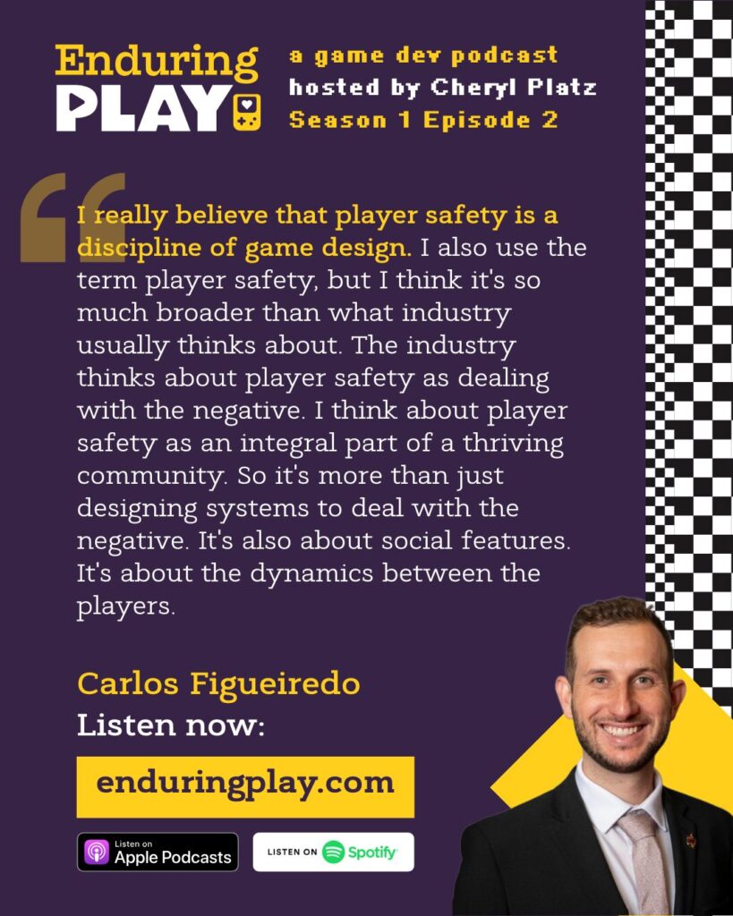 Social media quote post with Carlos Figueiredo: ""I really believe that player safety is a discipline of game design. I also use the term player safety, but I think it's so much broader than what industry usually thinks about. The industry thinks about player safety as dealing with the negative. I think about player safety as an integral part of a thriving community. So it's more than just designing systems to deal with the negative. It's also about social features. It's about the dynamics between the players."