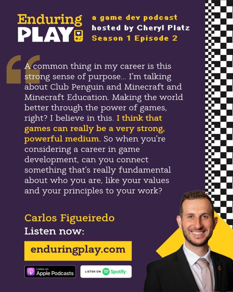 Social media quote post with Carlos Figueiredo: ""A common thing in my career is this strong sense of purpose... I'm talking about Club Penguin and Minecraft and Minecraft Education. Making the world better through the power of games, right? I believe in this. I think that games can really be a very strong, powerful medium. So when you're considering a career in game development, can you connect something that's really fundamental about who you are, like your values and your principles to your work?"